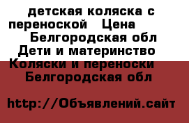 детская коляска с переноской › Цена ­ 2 000 - Белгородская обл. Дети и материнство » Коляски и переноски   . Белгородская обл.